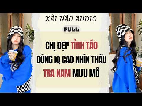 Full audio | CHỊ ĐẸP TỈNH TÁO DÙNG IQ CAO NHÌN THẤU TRA NAM MƯU MÔ | Xài Não Audio #truyenaudio