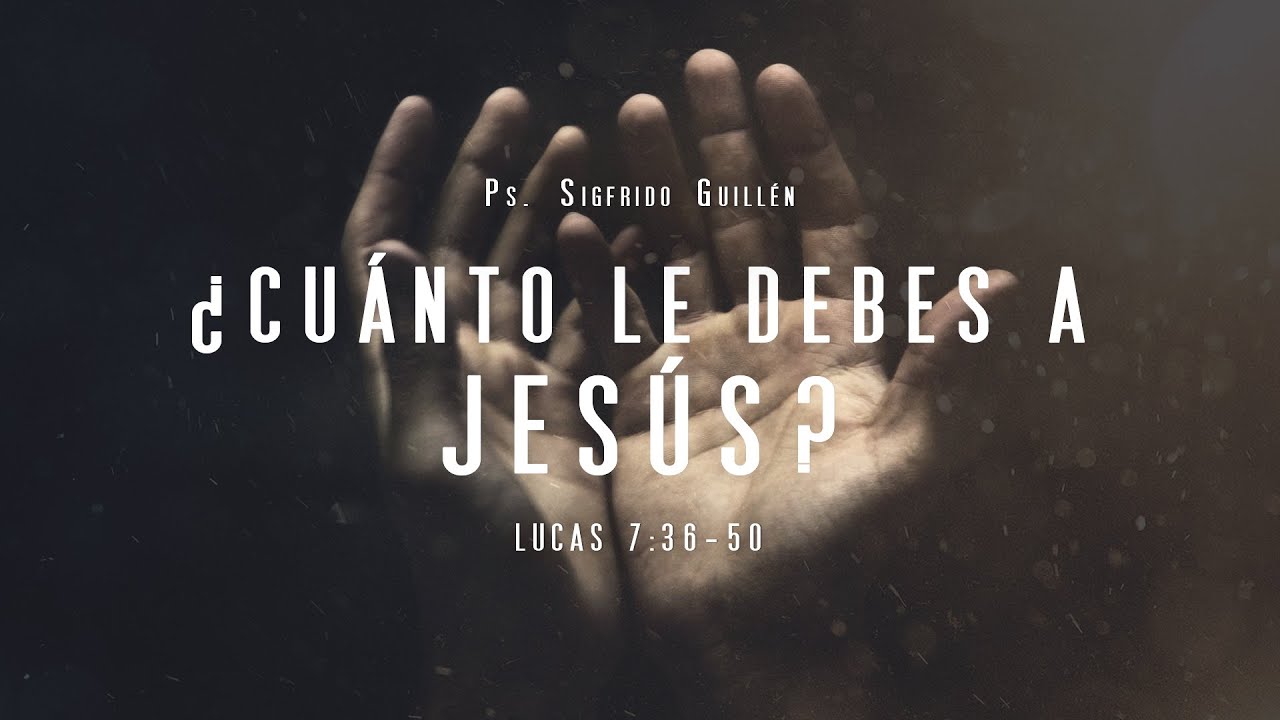 ¿Cuánto le debes a Jesús Lucas 7:36-50 Ps. Sigfrido Guillén