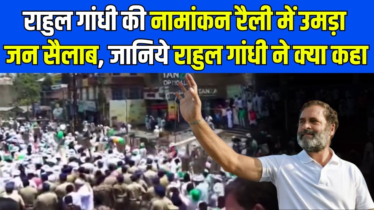 Rahul Gandhi की नामांकन रैली में उमड़ा जन सैलाब, जानिये Rahul Gandhi ने क्या कहा