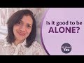 IS IT GOOD TO BE ALONE?