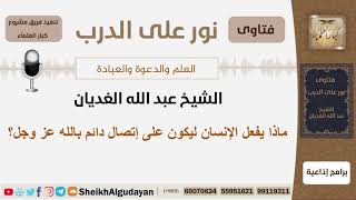 ماذا يفعل الإنسان ليكون على إتصال دائم بالله عز وجل؟ الشيخ الغديان - مشروع كبار العلماء image