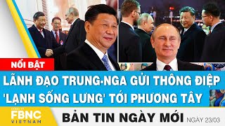 Tin Sáng 23/3 | Lãnh đạo Trung-Nga gửi thông điệp 'lạnh sống lưng' tới phương Tây | FBNC