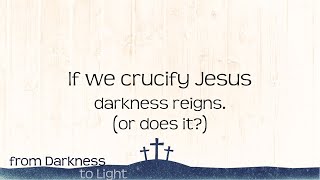 If we crucify Jesus, darkness reigns. (or does it?)