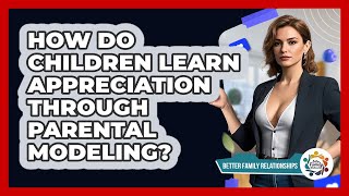 How Do Children Learn Appreciation Through Parental Modeling? - Better Family Relationships