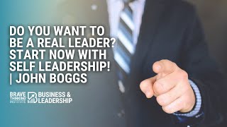 Do You Want to Be a Real Leader? Start Now with Self Leadership | John Boggs - Business & Leadership