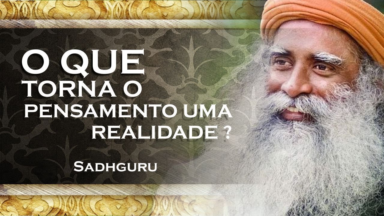SADHGURU   O QUE FAZ SEUS PENSAMENTOS SE TORNAREM REALIDADE