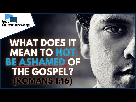 What does it mean to not be ashamed of the Gospel in Romans 1:16?  |  GotQuestions.org