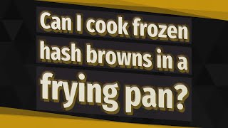 Can I cook frozen hash browns in a frying pan?