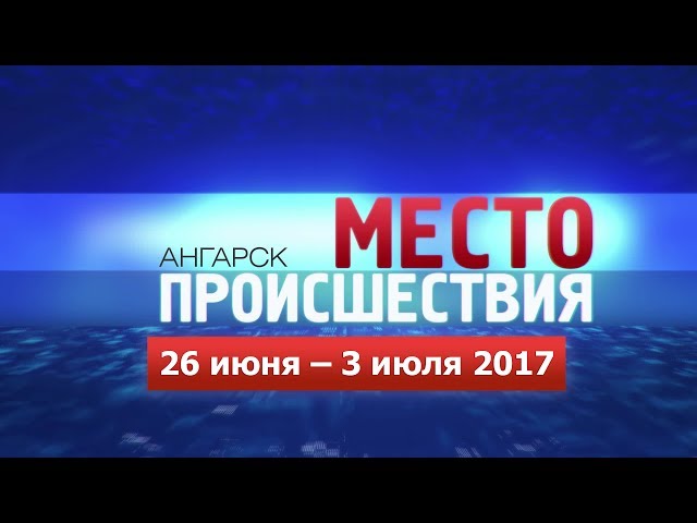 «Место происшествия – Ангарск» за 26.06–03.07 июня 2017