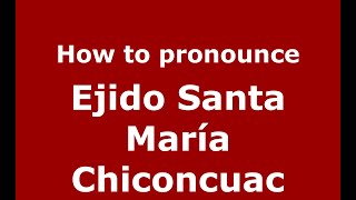 How to pronounce Ejido Santa María Chiconcuac