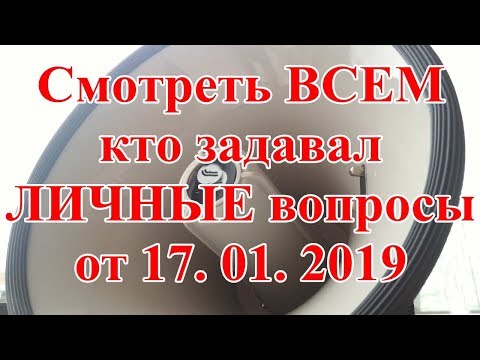 Смотреть ВСЕМ кто задавал ЛИЧНЫЕ вопросы от 17. 01. 2019.