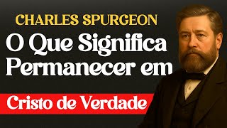 O Que Significa Permanecer em Cristo de Verdade - Charles Spurgeon