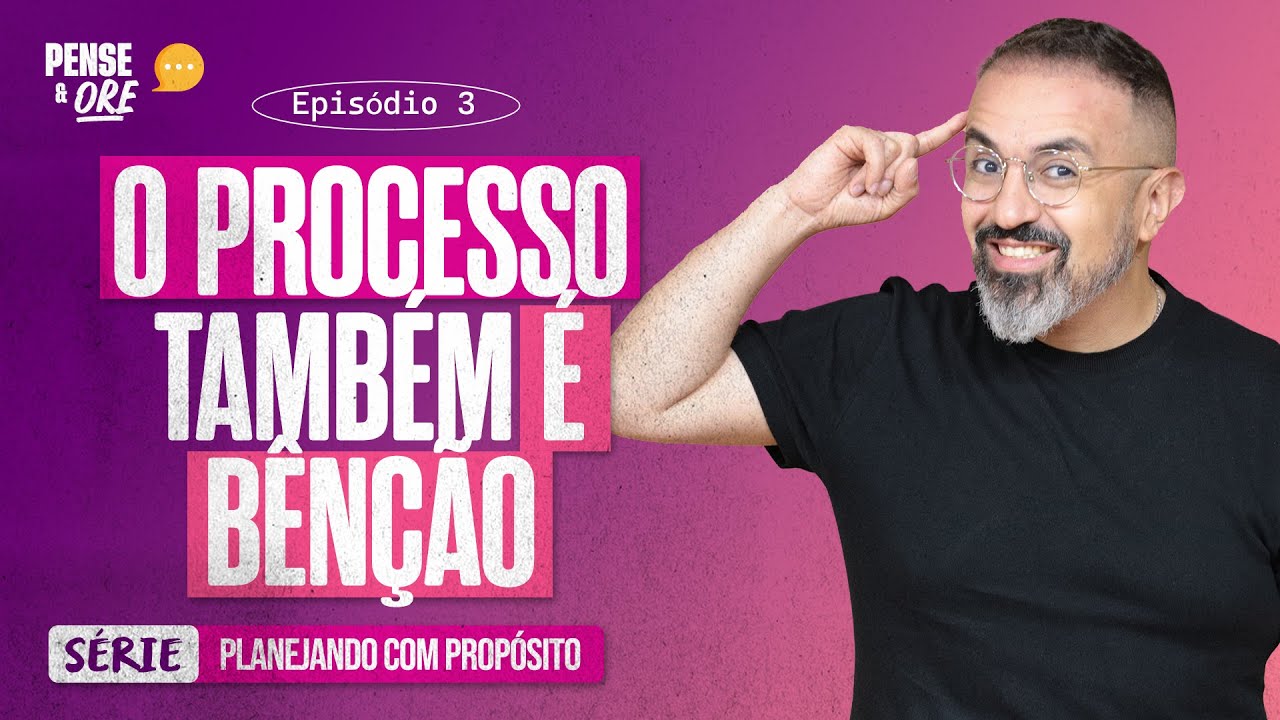 O PROCESSO TAMBÉM É BÊNÇÃO | SÉRIE: PLANEJANDO COM PROPÓSITO | PENSE E ORE