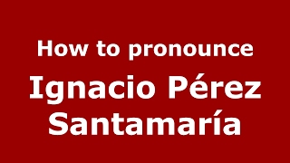 How to pronounce Ignacio Pérez Santamaría