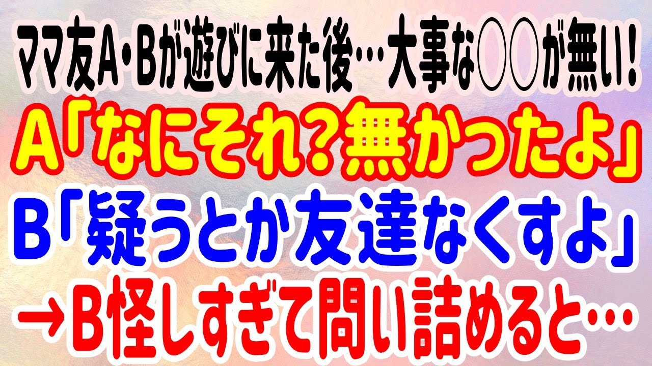 【スカッとする話】ママ友A・Bが遊びに来た後…大事な○○が無い！A「なにそれ？無かったよ」B「疑うとか友達なくすよ」→B怪しすぎて問い詰めると…