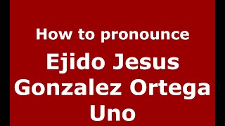 How to pronounce Ejido Jesus Gonzalez Ortega Uno