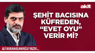 Yeni Akit - Ali Karahasanoğlu: Şehit bacısına küfreden, “evet oyu” ver
