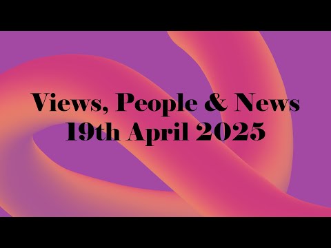 Views, People & News | 19th April 2025.