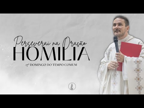 Perseverai na Oração | Homilia do 17° Domingo do Tempo Comum | Ano de 2022