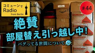 【ベルリン発】Fg.44 只今絶賛部屋替え引っ越し中&バグってる世間