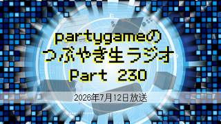 partygameのつぶやき生ラジオ Part230（2026/07/12放送）