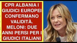 CPR ALBANIA I GIUDICI EUROPEI CONFERMANO VALIDITÀ. MELONI: DUE ANNI PERSI PER I GIUDICI ITALIANI