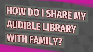 How do I share my Audible library with family?