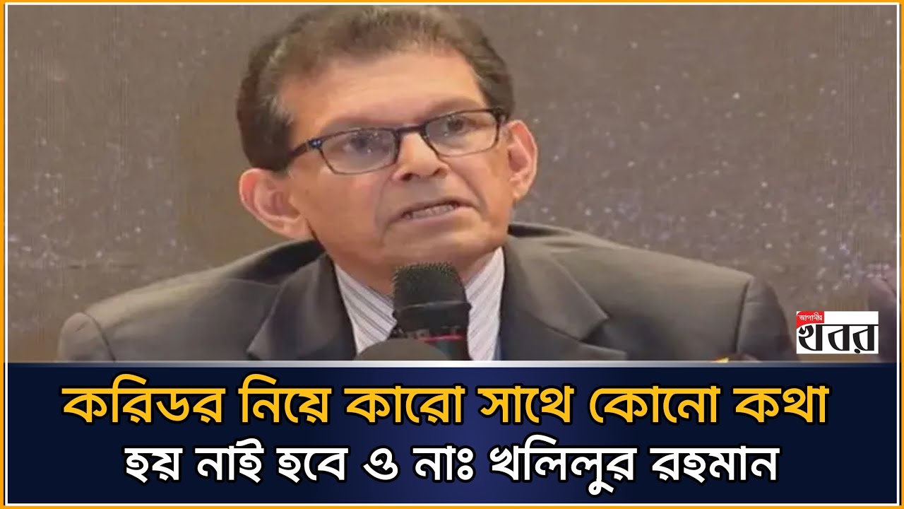 করিডর নিয়ে কারো সাথে কোনো কথা হয় নাই হবে ও নাঃ খলিলুর রহমান