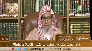 [5123] ماذا يجب على من صلى إلى غير القبلة بالخطأ؟ - صالح الفوزان