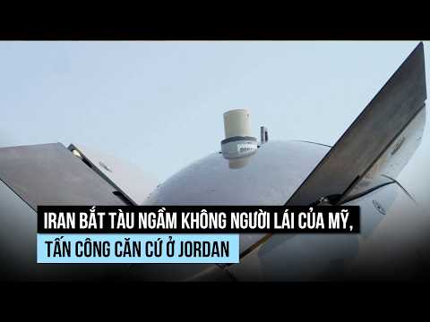 Iran bắt tàu ngầm không người lái của Mỹ, tấn công căn cứ ở Jordan