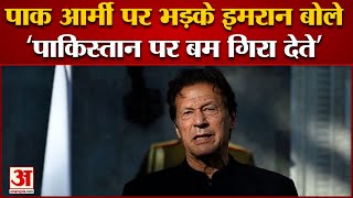 Imran Khan Pakistan Army  पर भड़के कहा- अच्छा होता पाकिस्तान पर परमाणु बम गिरा देते