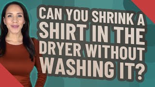 Can you shrink a shirt in the dryer without washing it?