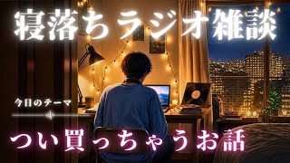 【睡眠ラジオ】寝落ち雑談「つい買っちゃうおはなし」ゆるーく眠れる話し(睡眠BGM)