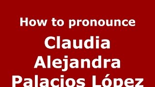How to pronounce Claudia Alejandra Palacios L&oacute;pez