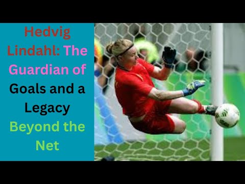 Hedvig Lindahl: The Guardian of Goals and a Legacy Beyond the Net
