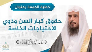 صورة خطبة الجمعة بعنوان (حقوق كبار السن وذوي الاحتياجات الخاصة) لفضيلة الشيخ أ.د سعد الخثلان