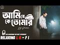 Ami Je Ke Tomar Lofi Mix Relaxing Lo FI Version আমি যে কে তোমার Bengali Lo F