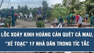 Lốc xoáy kinh hoàng càn quét Cà Mau, “xé toạc” 17 nhà dân trong tíc tắc