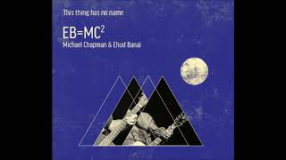 This Thing Has No Name - Michael Chapman &amp; Ehud Banai | EB=MC²