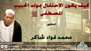 الدكتور- محمد فؤاد شاكر (كيف يكون الاحتفال بمولد الحبيب المصطفى -عليه الصلاة والسلام -؟ )
