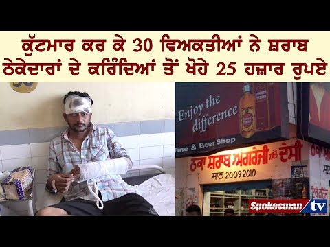ਕੁੱਟਮਾਰ ਕਰ ਕੇ 30 ਵਿਅਕਤੀਆਂ ਨੇ ਸ਼ਰਾਬ ਠੇਕੇਦਾਰਾਂ ਦੇ ਕਰਿੰਦਿਆਂ ਤੋਂ ਖੋਹੇ ੨੫ ਹਜ਼ਾਰ ਰੁਪਏ