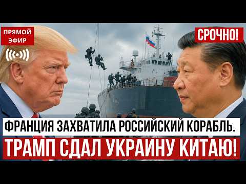 СРОЧНО! ТРАМП СДАЛ УКРАИНУ КИТАЮ. ФРАНЦИЯ ЗАХВАТИЛА РОССИЙСКИЙ КОРАБЛЬ.