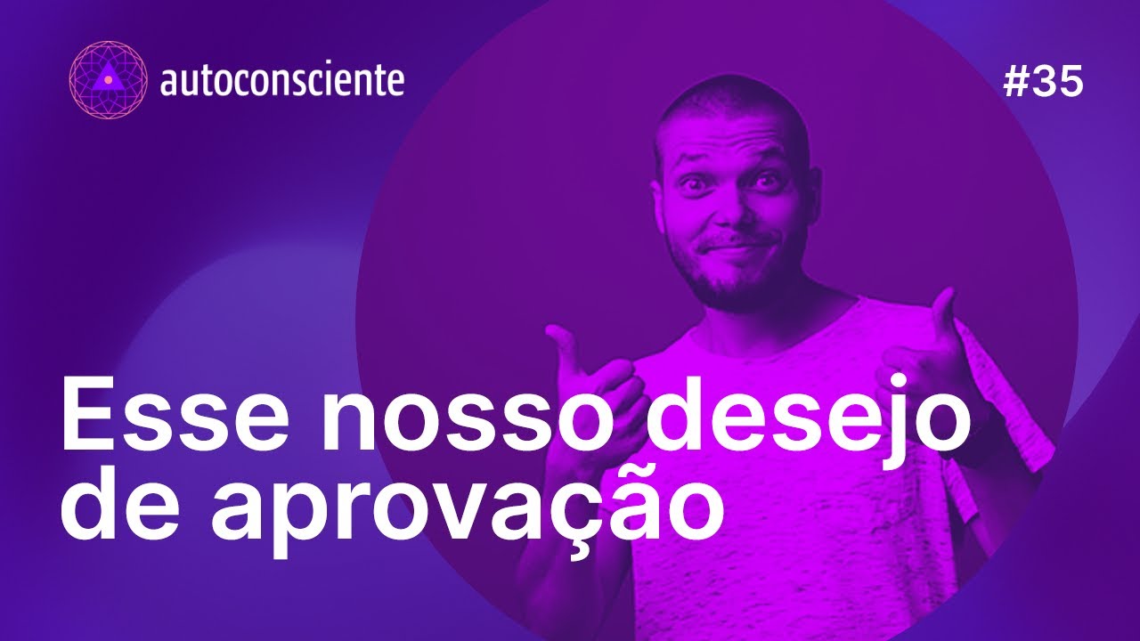 Esse nosso desejo de aprovação | Autoconsciente Podcast episódio 35