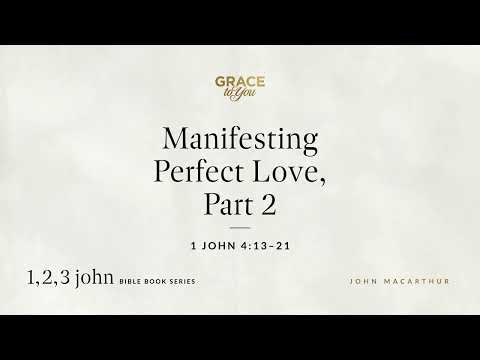 Manifesting Perfect Love, Part 2 (1 John 4:13–21) John MacArthur