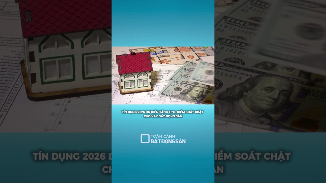 TÍN DỤNG 2026 DỰ KIẾN TĂNG 15%, KIỂM SOÁT CHẶT CHO VAY BẤT ĐỘNG SẢN