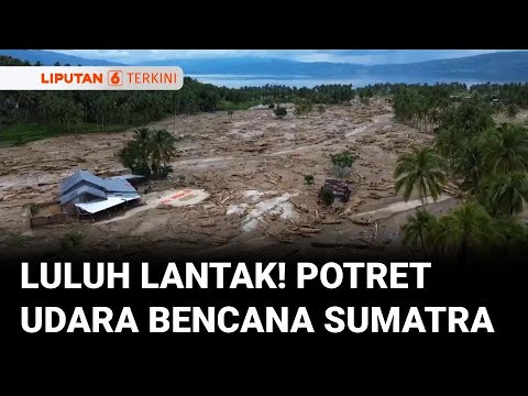 Luluh Lantak! Rekaman Udara Bencana Banjir Bandang dan Longsor yang Menerjang Sumatra | Liputan 6