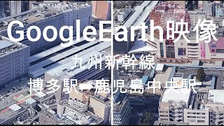 GoogleEarth映像：九州新幹線　博多駅➡鹿児島中央駅　Google Earth Video: Kyushu Shinkansen Hakata St ➡ Kagoshima Chuo St