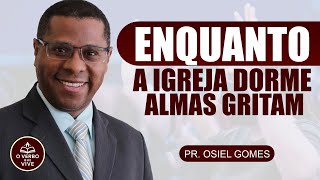 ENQUANTO A IGREJA DORME ALMAS GRITAM – PR  OSIEL GOMES