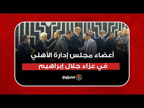 أعضاء مجلس إدارة الأهلي يقدمون واجب العزاء في وفاة جلال إبراهيم رئيس الزمالك الأسبق