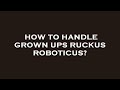 How to handle grown ups ruckus roboticus?